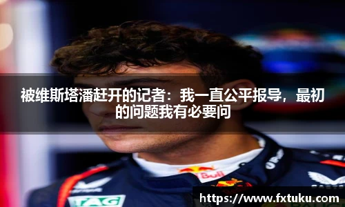 被维斯塔潘赶开的记者：我一直公平报导，最初的问题我有必要问