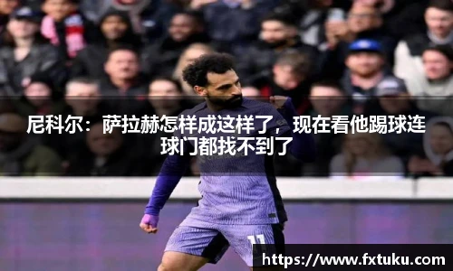 尼科尔：萨拉赫怎样成这样了，现在看他踢球连球门都找不到了