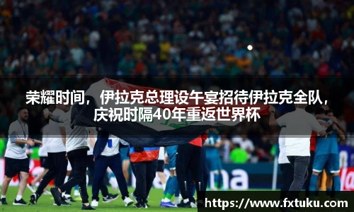 荣耀时间，伊拉克总理设午宴招待伊拉克全队，庆祝时隔40年重返世界杯