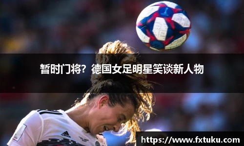 暂时门将？德国女足明星笑谈新人物